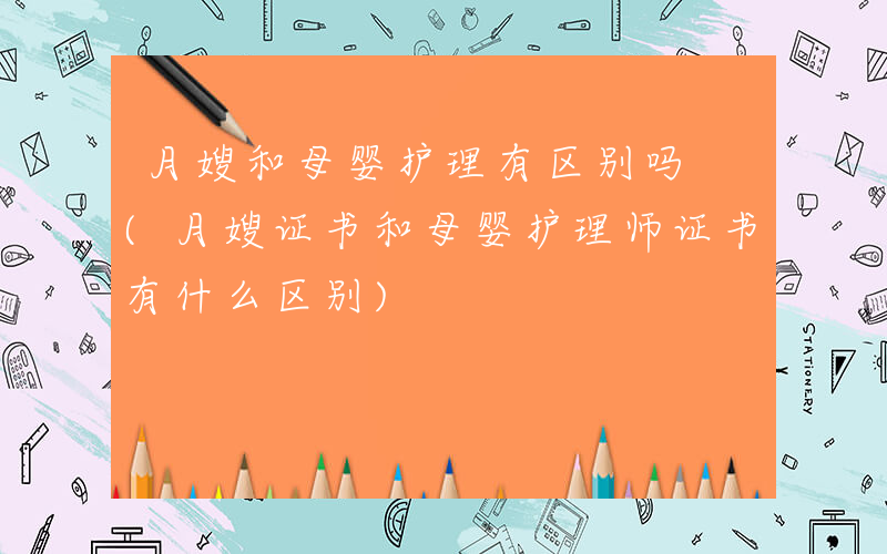 月嫂和母婴护理有区别吗 (月嫂证书和母婴护理师证书有什么区别)